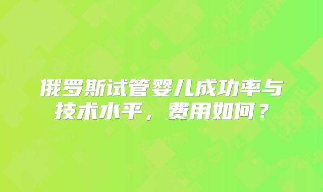 俄罗斯试管婴儿成功率与技术水平,费用如何?