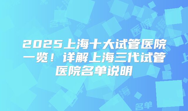 2025上海十大试管医院一览!详解上海三代试管医院名单说明