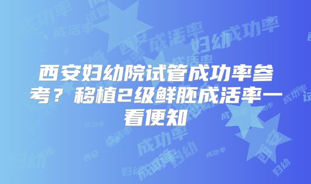 西安妇幼院试管成功率参考?移植2级鲜胚成活率一看便知