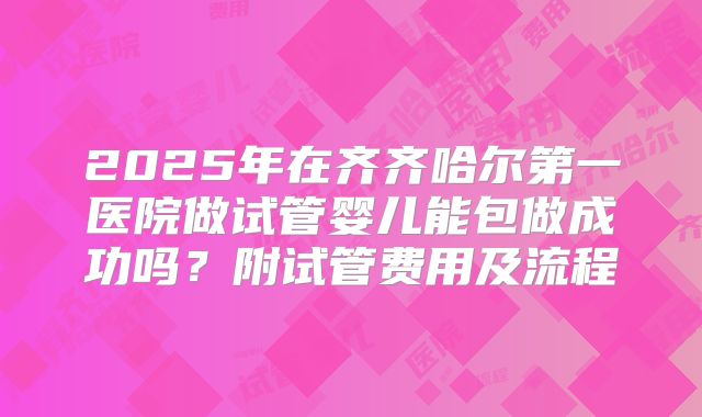 2025年在齐齐哈尔第一医院做试管婴儿能包做成功吗？附试管费用及流程
