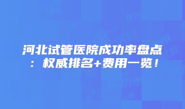 河北试管医院成功率盘点：权威排名+费用一览！