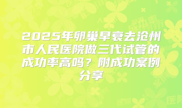 2025年卵巢早衰去沧州市人民医院做三代试管的成功率高吗？附成功案例分享