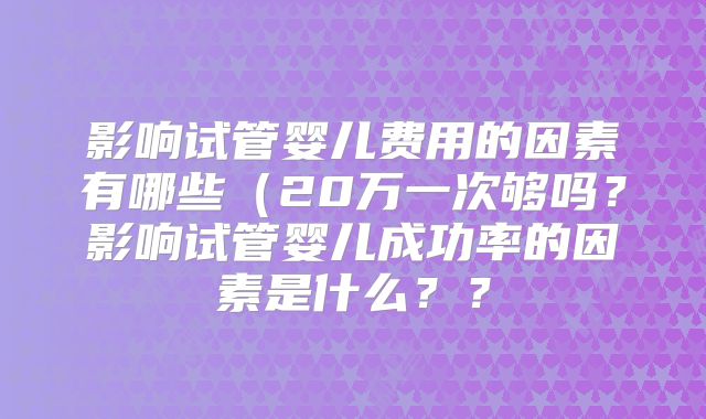 影响试管婴儿费用的因素有哪些(20万一次够吗?影响试管婴儿成功率的因素是什么??