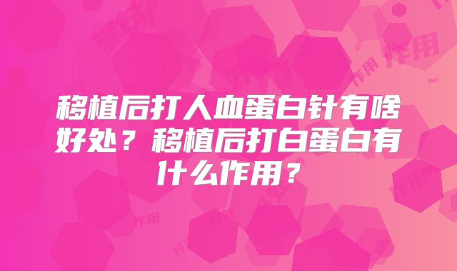 移植后打人血蛋白针有啥好处？移植后打白蛋白有什么作用？