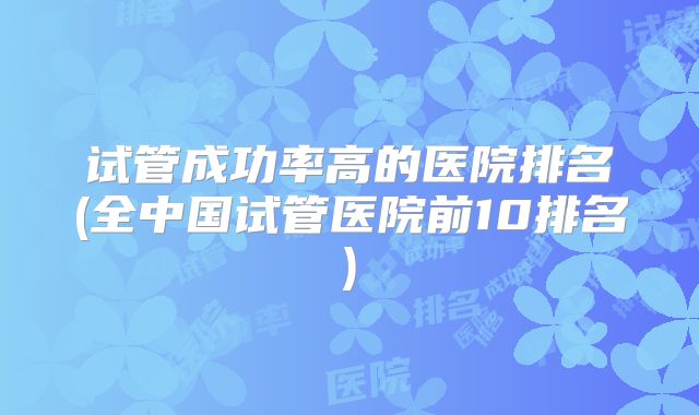 试管成功率高的医院排名(全中国试管医院前10排名)