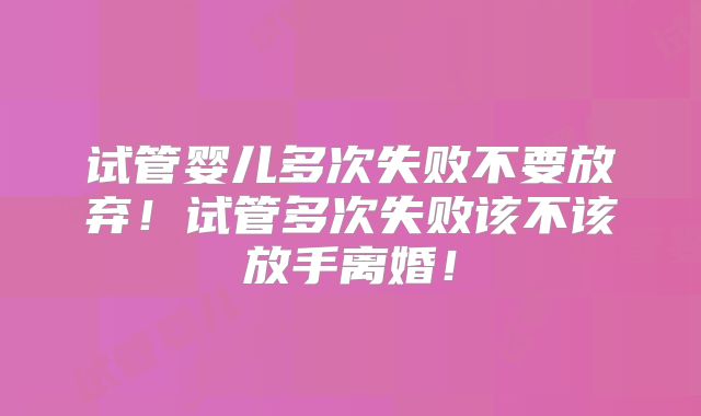 试管婴儿多次失败不要放弃!试管多次失败该不该放手离婚!