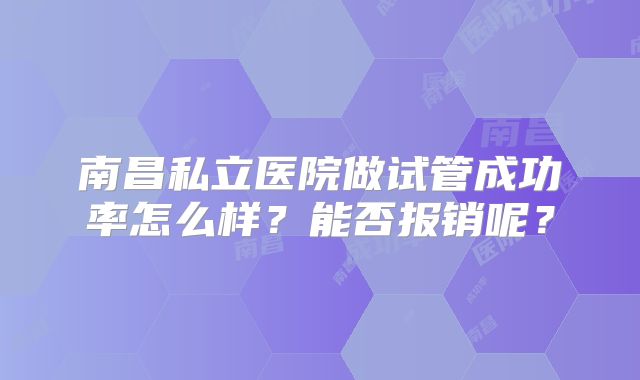 南昌私立医院做试管成功率怎么样?能否报销呢?