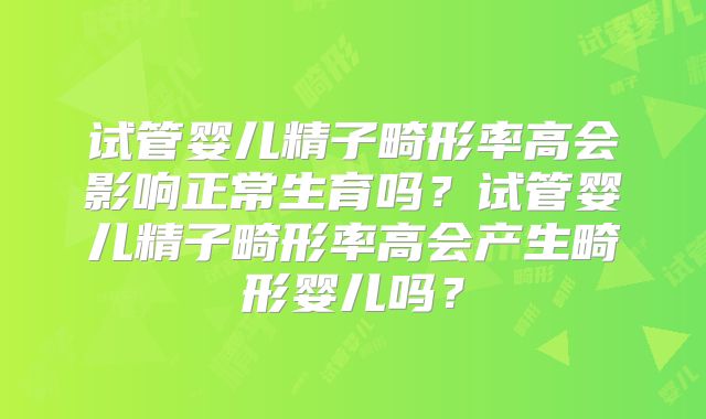 试管婴儿精子畸形率高会影响正常生育吗?试管婴儿精子畸形率高会产生畸形婴儿吗?