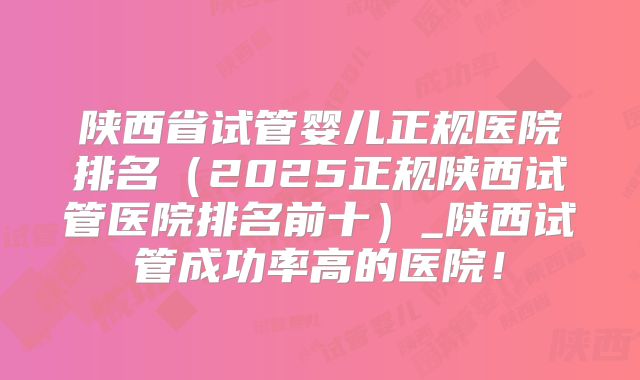 陕西省试管婴儿正规医院排名（2025正规陕西试管医院排名前十）_陕西试管成功率高的医院！