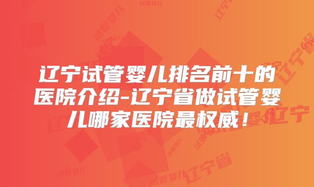 辽宁试管婴儿排名前十的医院介绍-辽宁省做试管婴儿哪家医院最权威！