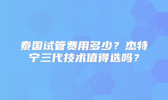泰国试管费用多少?杰特宁三代技术值得选吗?