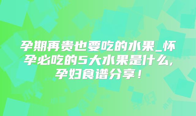 孕期再贵也要吃的水果_怀孕必吃的5大水果是什么,孕妇食谱分享！