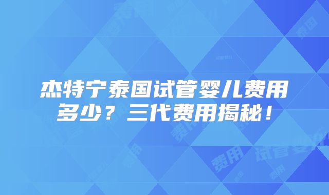 杰特宁泰国试管婴儿费用多少？三代费用揭秘！