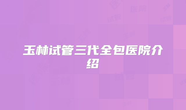 玉林试管三代全包医院介绍