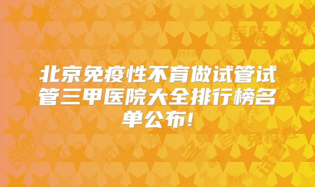 北京免疫性不育做试管试管三甲医院大全排行榜名单公布!