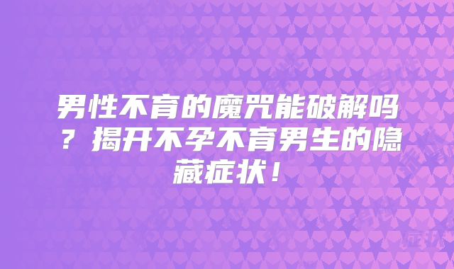 男性不育的魔咒能破解吗？揭开不孕不育男生的隐藏症状！