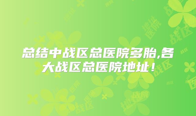 总结中战区总医院多胎,各大战区总医院地址!
