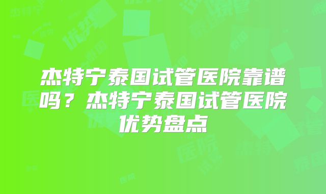 杰特宁泰国试管医院靠谱吗？杰特宁泰国试管医院优势盘点