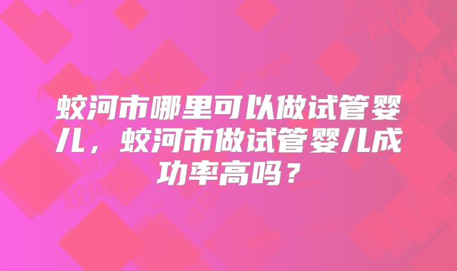 蛟河市哪里可以做试管婴儿，蛟河市做试管婴儿成功率高吗？