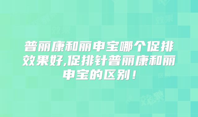 普丽康和丽申宝哪个促排效果好,促排针普丽康和丽申宝的区别！