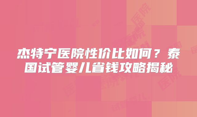 杰特宁医院性价比如何？泰国试管婴儿省钱攻略揭秘