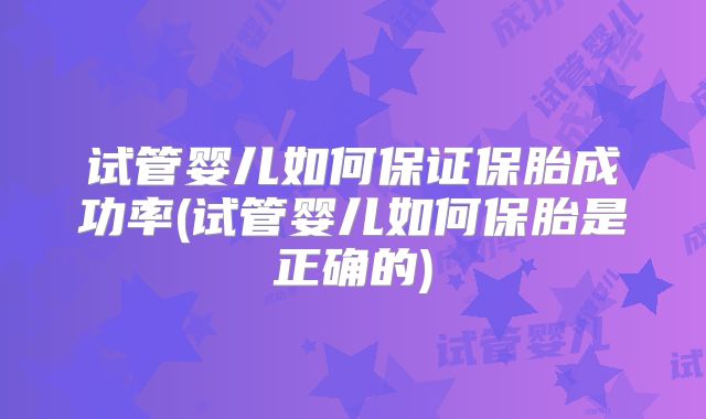 试管婴儿如何保证保胎成功率(试管婴儿如何保胎是正确的)