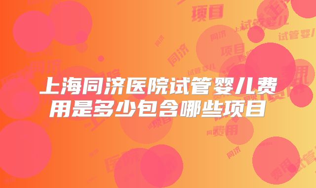 上海同济医院试管婴儿费用是多少包含哪些项目