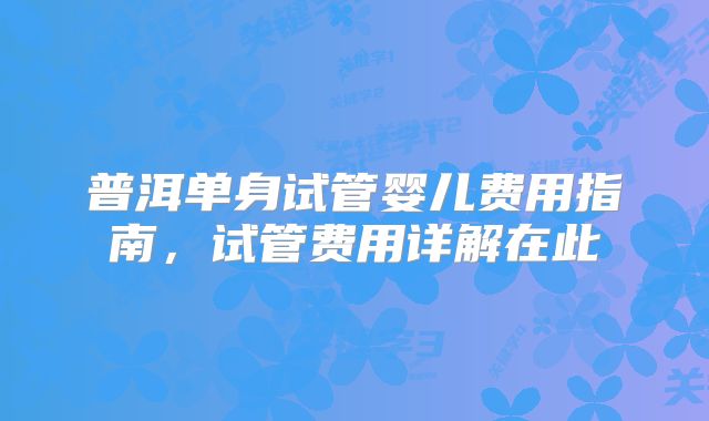 普洱单身试管婴儿费用指南,试管费用详解在此