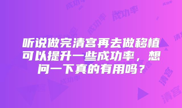 听说做完清宫再去做移植可以提升一些成功率，想问一下真的有用吗？