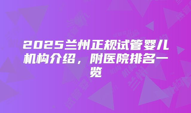 2025兰州正规试管婴儿机构介绍，附医院排名一览