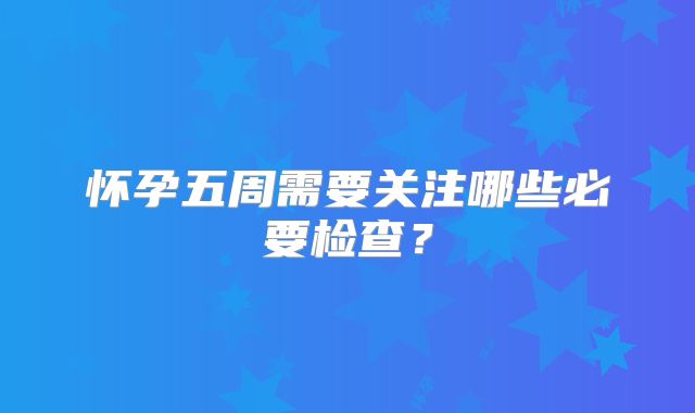 怀孕五周需要关注哪些必要检查？