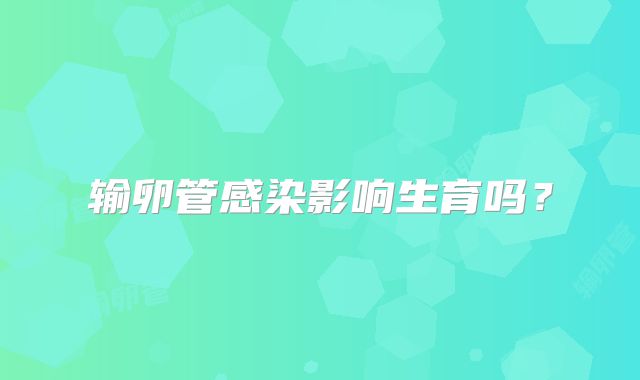 输卵管感染影响生育吗?