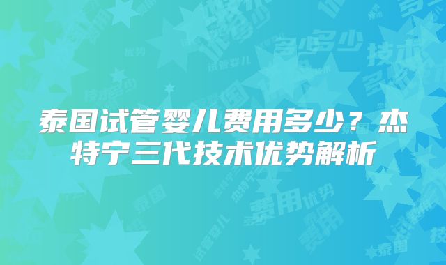 泰国试管婴儿费用多少？杰特宁三代技术优势解析