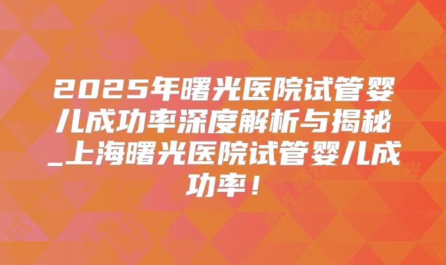 2025年曙光医院试管婴儿成功率深度解析与揭秘_上海曙光医院试管婴儿成功率！