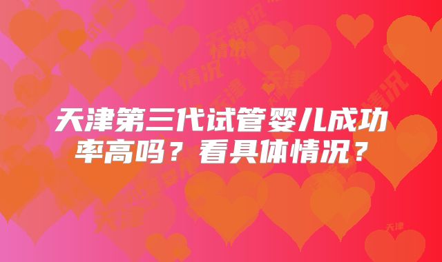 天津第三代试管婴儿成功率高吗？看具体情况？