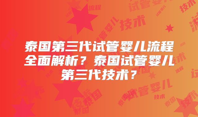 泰国第三代试管婴儿流程全面解析？泰国试管婴儿第三代技术？