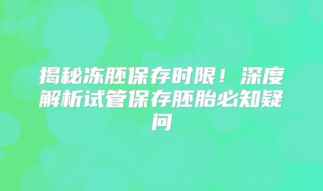 揭秘冻胚保存时限！深度解析试管保存胚胎必知疑问