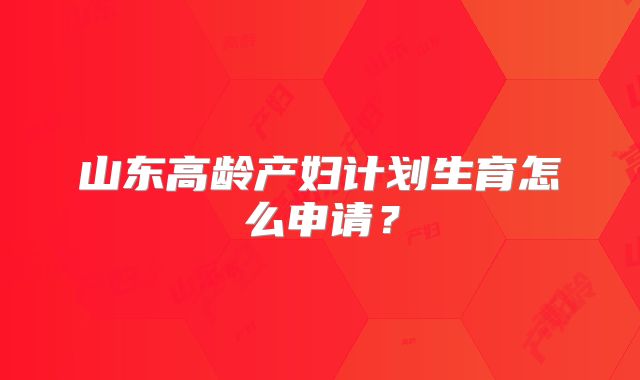 山东高龄产妇计划生育怎么申请？