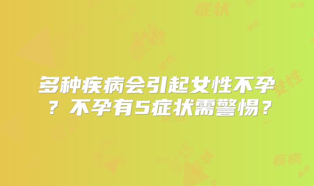 多种疾病会引起女性不孕?不孕有5症状需警惕?