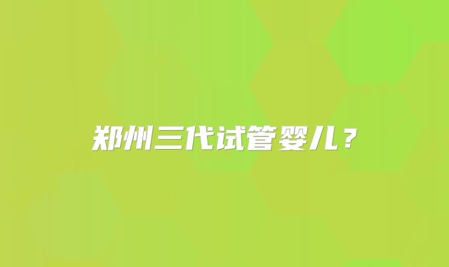 郑州三代试管婴儿?