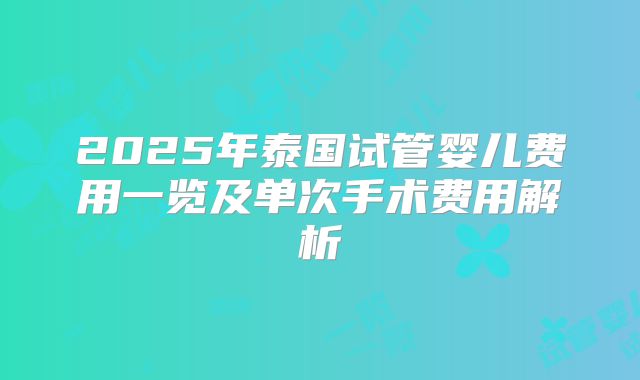 2025年泰国试管婴儿费用一览及单次手术费用解析