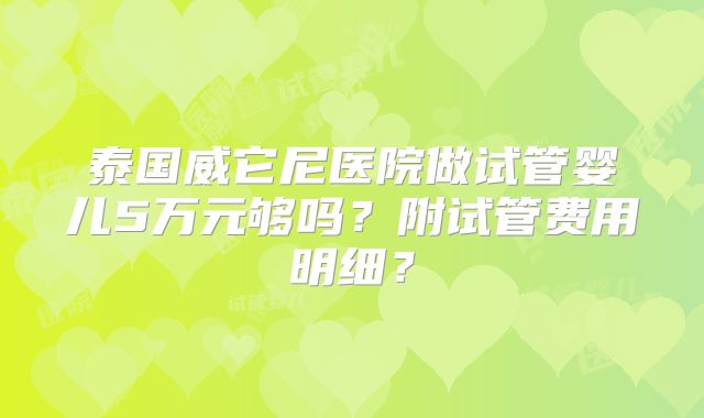 泰国威它尼医院做试管婴儿5万元够吗?附试管费用明细?