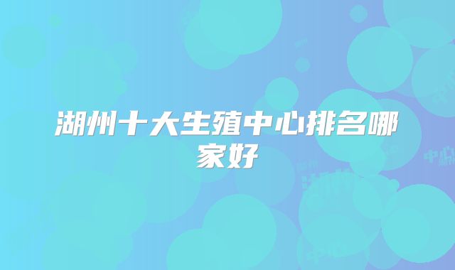 湖州十大生殖中心排名哪家好