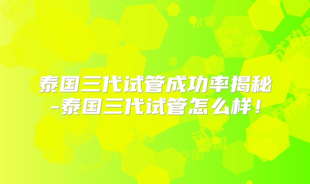 泰国三代试管成功率揭秘-泰国三代试管怎么样！
