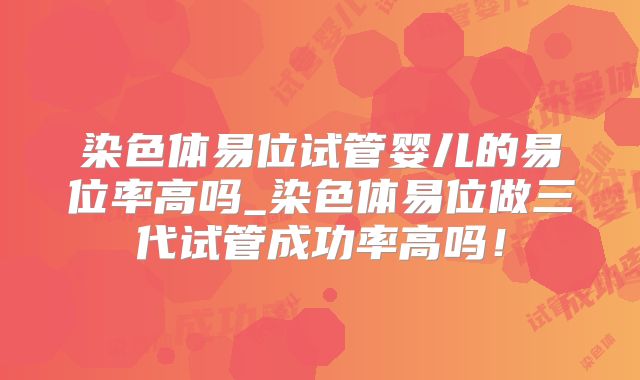 染色体易位试管婴儿的易位率高吗_染色体易位做三代试管成功率高吗！