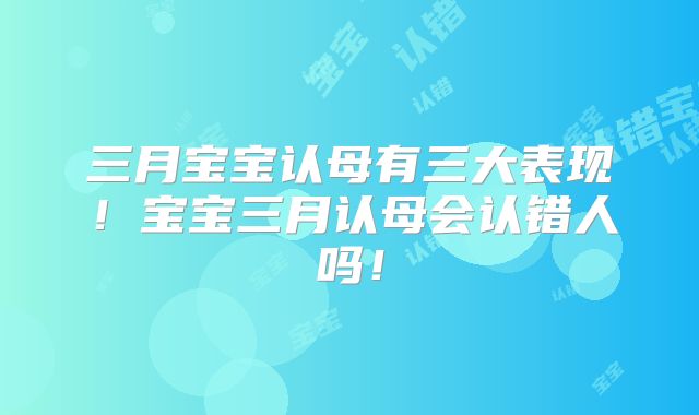 三月宝宝认母有三大表现!宝宝三月认母会认错人吗!