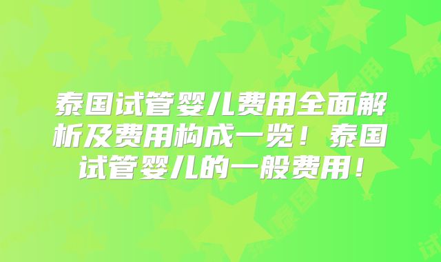 泰国试管婴儿费用全面解析及费用构成一览！泰国试管婴儿的一般费用！