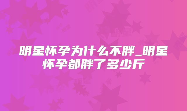 明星怀孕为什么不胖_明星怀孕都胖了多少斤