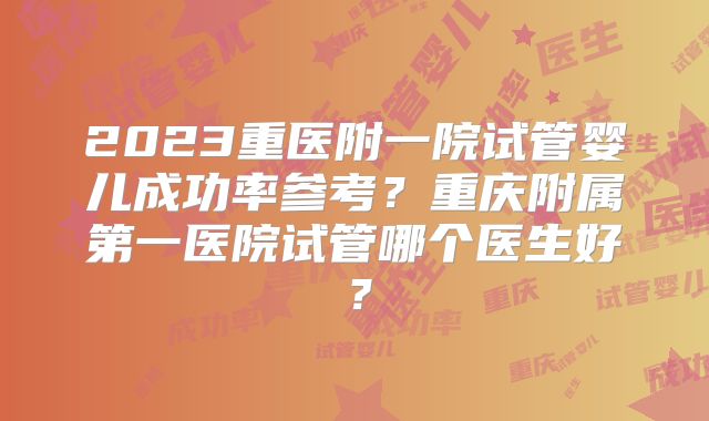 2023重医附一院试管婴儿成功率参考?重庆附属第一医院试管哪个医生好?