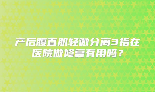 产后腹直肌轻微分离3指在医院做修复有用吗?